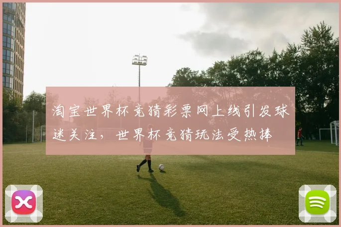 淘宝世界杯竞猜彩票网上线引发球迷关注,世界杯竞猜玩法受热捧