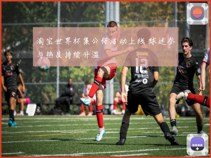 淘宝世界杯集公仔活动上线 球迷参与热度持续升温