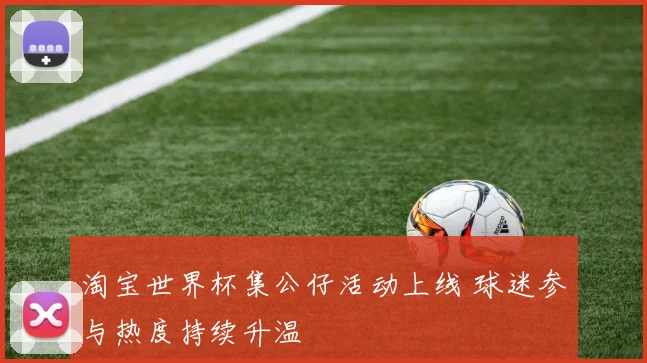 淘宝世界杯集公仔活动上线 球迷参与热度持续升温